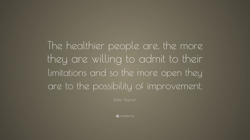 Robin Skynner Quote: “The healthier people are, the more they are willing to admit to their limitations and so the more open they are to the possibility of improvement.”