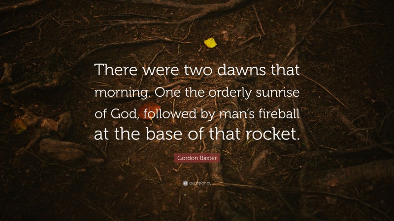 Gordon Baxter Quote: “There were two dawns that morning. One the orderly sunrise of God, followed by man’s fireball at the base of that rocket.”