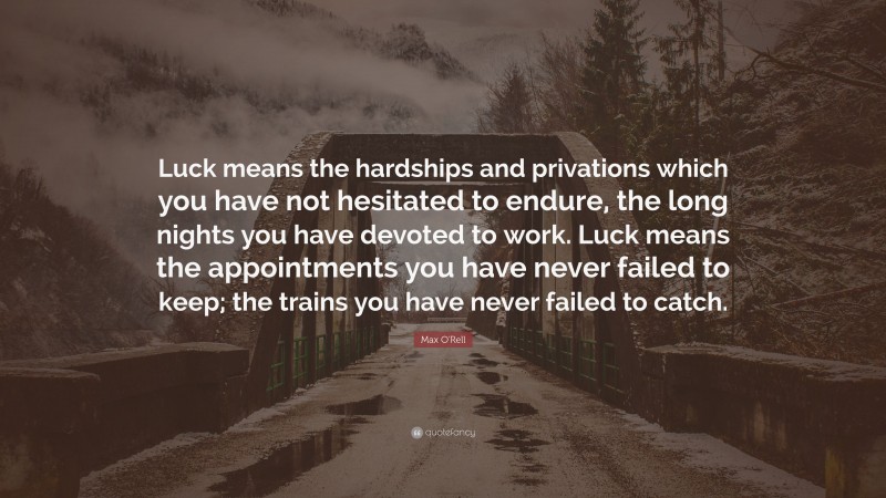 Max O'Rell Quote: “Luck means the hardships and privations which you have not hesitated to endure, the long nights you have devoted to work. Luck means the appointments you have never failed to keep; the trains you have never failed to catch.”