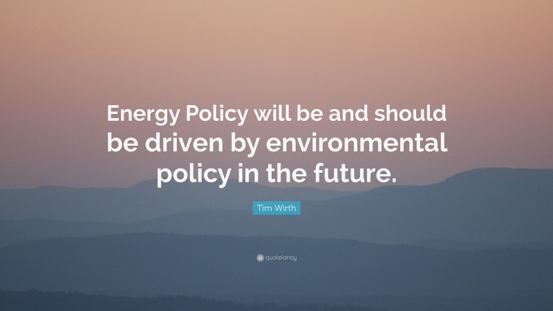 Tim Wirth Quote: “Energy Policy will be and should be driven by environmental policy in the future.”