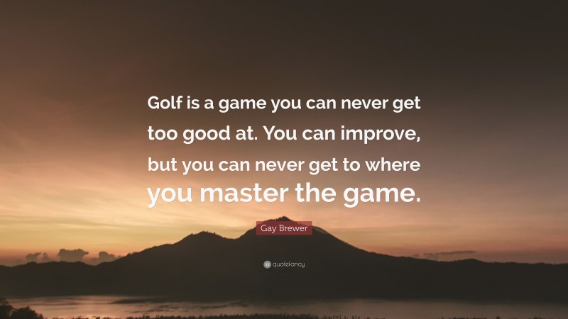 Gay Brewer Quote: “Golf is a game you can never get too good at. You can improve, but you can never get to where you master the game.”