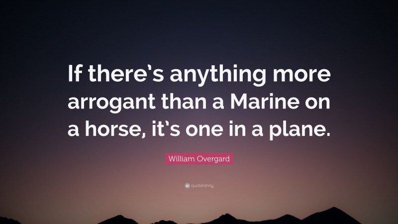 William Overgard Quote: “If there’s anything more arrogant than a Marine on a horse, it’s one in a plane.”