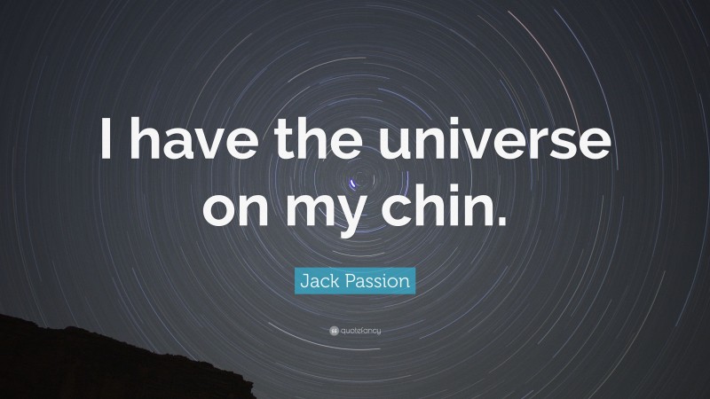 Jack Passion Quote: “I have the universe on my chin.”