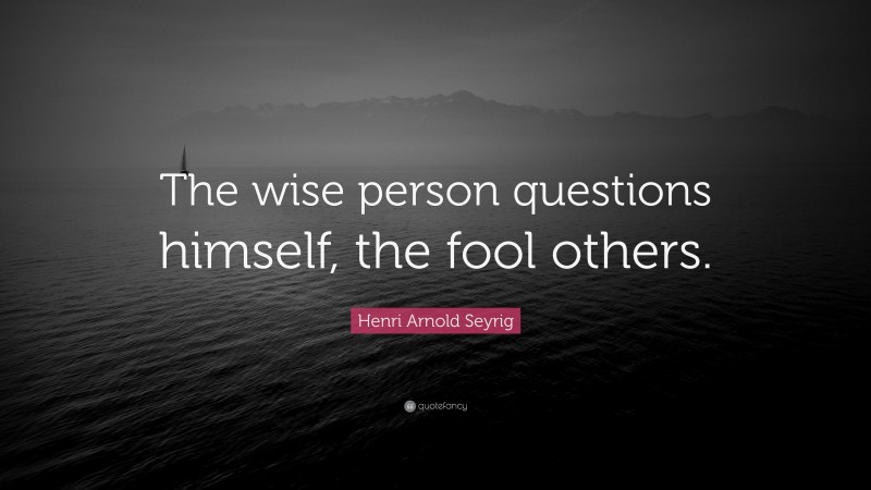 Henri Arnold Seyrig Quote: “The wise person questions himself, the fool others.”