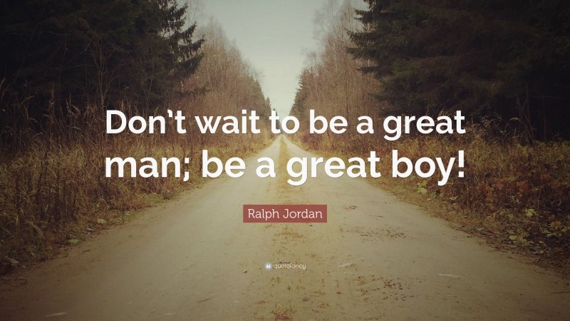 Ralph Jordan Quote: “Don’t wait to be a great man; be a great boy!”