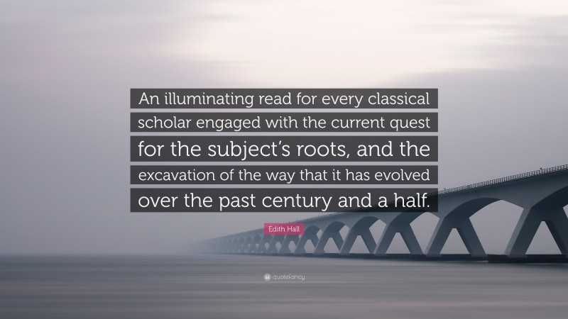 Edith Hall Quote: “An illuminating read for every classical scholar engaged with the current quest for the subject’s roots, and the excavation of the way that it has evolved over the past century and a half.”