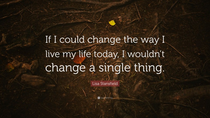 Lisa Stansfield Quote: “If I could change the way I live my life today, I wouldn’t change a single thing.”