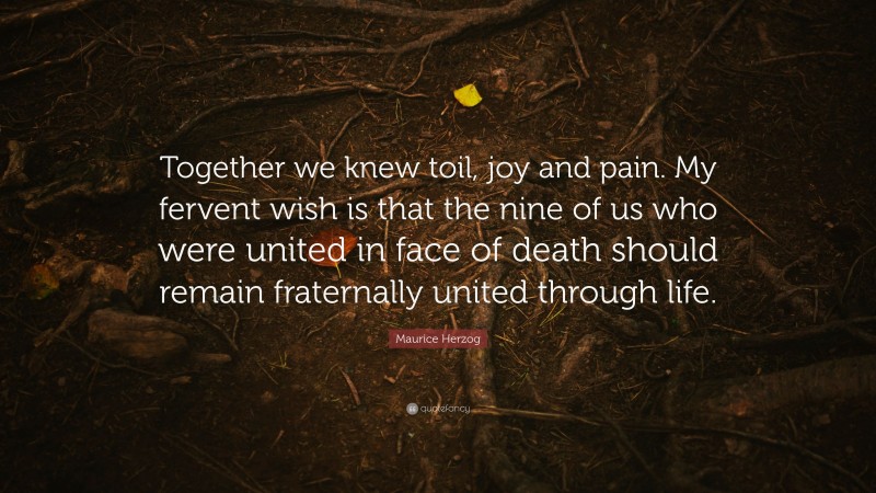 Maurice Herzog Quote: “Together we knew toil, joy and pain. My fervent wish is that the nine of us who were united in face of death should remain fraternally united through life.”
