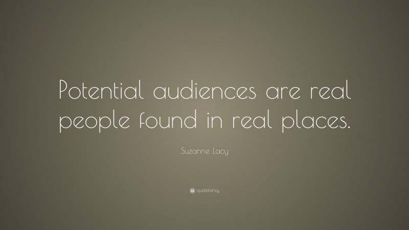 Suzanne Lacy Quote: “Potential audiences are real people found in real places.”
