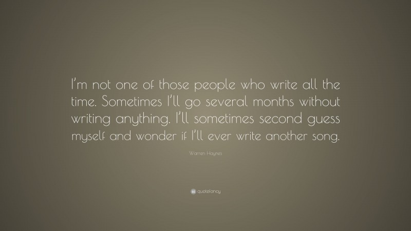 Warren Haynes Quote: “I’m not one of those people who write all the time. Sometimes I’ll go several months without writing anything. I’ll sometimes second guess myself and wonder if I’ll ever write another song.”