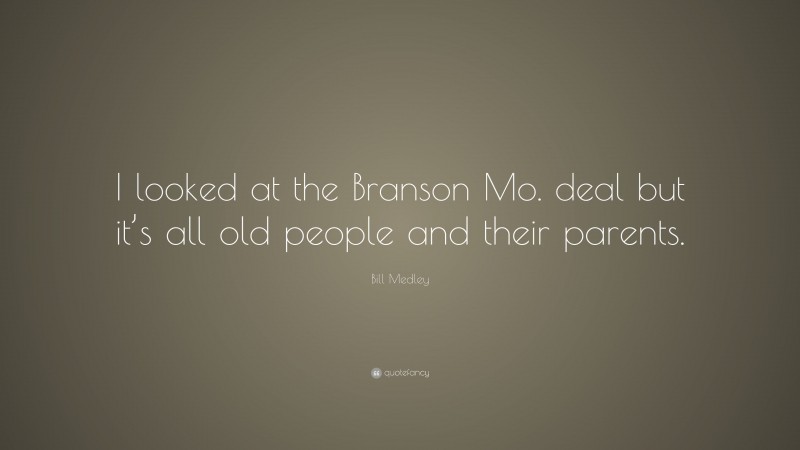 Bill Medley Quote: “I looked at the Branson Mo. deal but it’s all old people and their parents.”