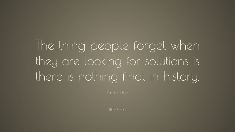 Amira Hass Quote: “The thing people forget when they are looking for solutions is there is nothing final in history.”