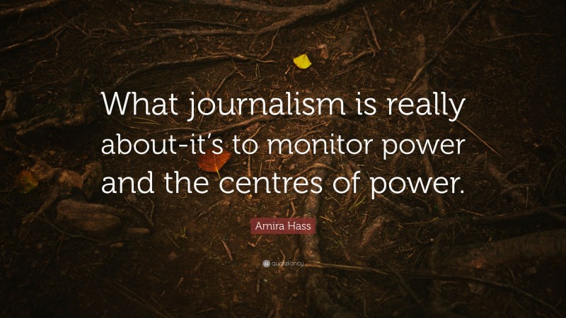 Amira Hass Quote: “What journalism is really about-it’s to monitor power and the centres of power.”
