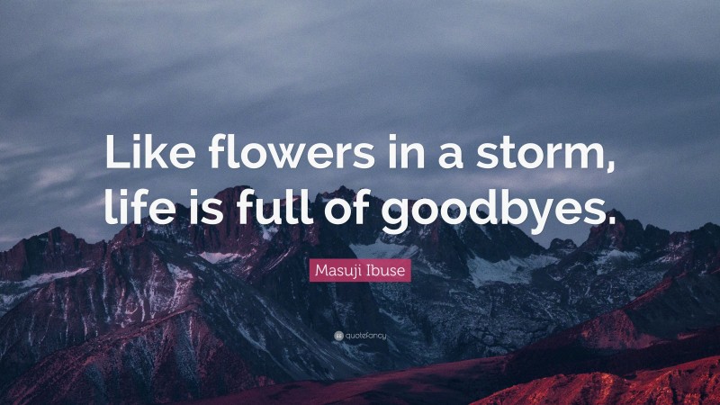 Masuji Ibuse Quote: “Like flowers in a storm, life is full of goodbyes.”