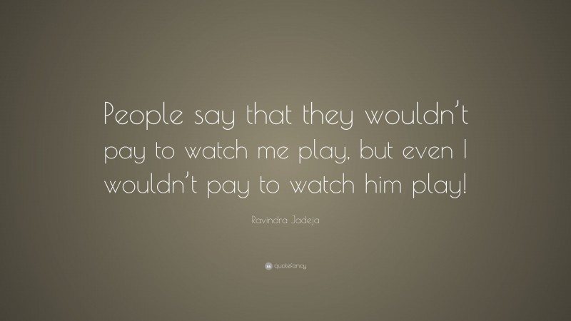 Ravindra Jadeja Quote: “People say that they wouldn’t pay to watch me play, but even I wouldn’t pay to watch him play!”