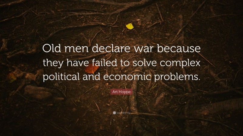 Art Hoppe Quote: “Old men declare war because they have failed to solve complex political and economic problems.”