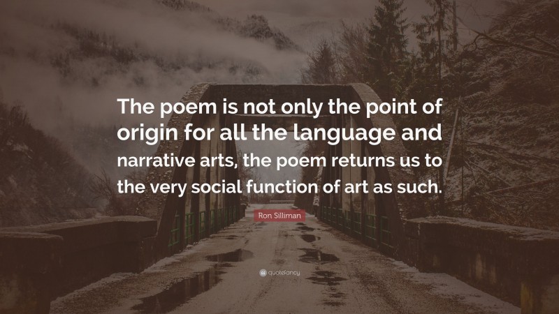 Ron Silliman Quote: “The poem is not only the point of origin for all the language and narrative arts, the poem returns us to the very social function of art as such.”