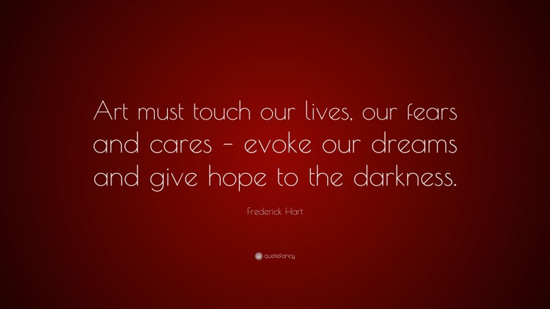Frederick Hart Quote: “Art must touch our lives, our fears and cares – evoke our dreams and give hope to the darkness.”
