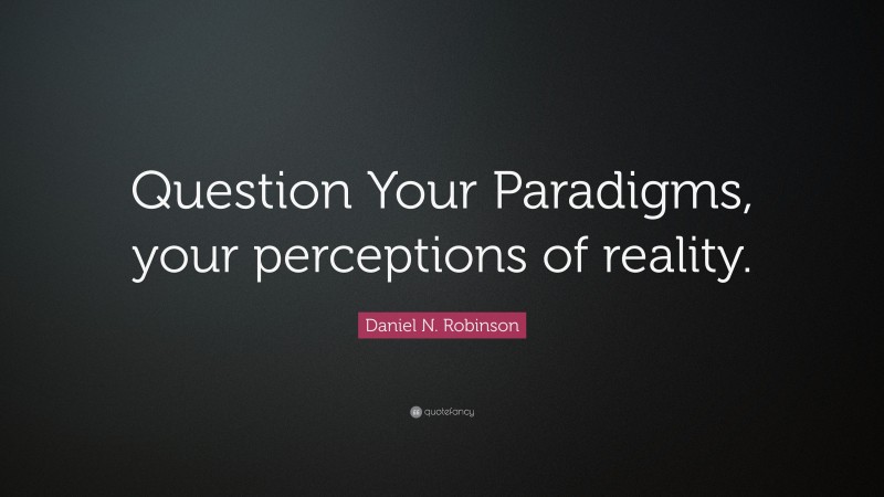 Daniel N. Robinson Quote: “Question Your Paradigms, your perceptions of reality.”