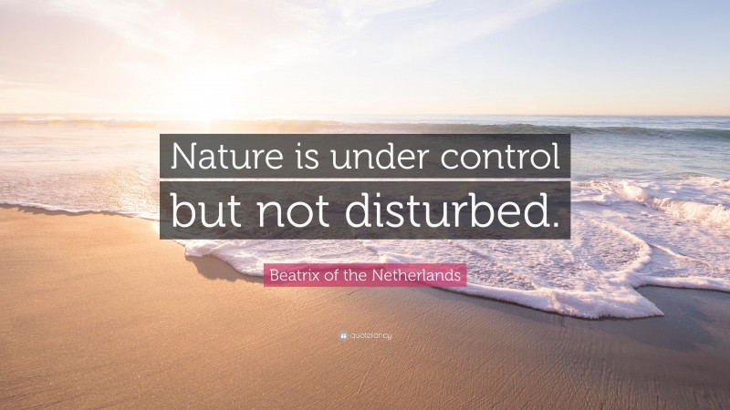 Beatrix of the Netherlands Quote: “Nature is under control but not disturbed.”
