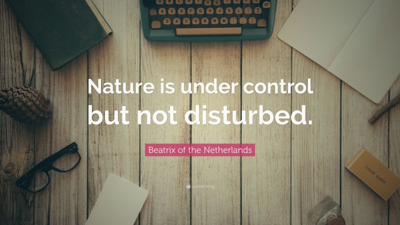 Beatrix of the Netherlands Quote: “Nature is under control but not disturbed.”