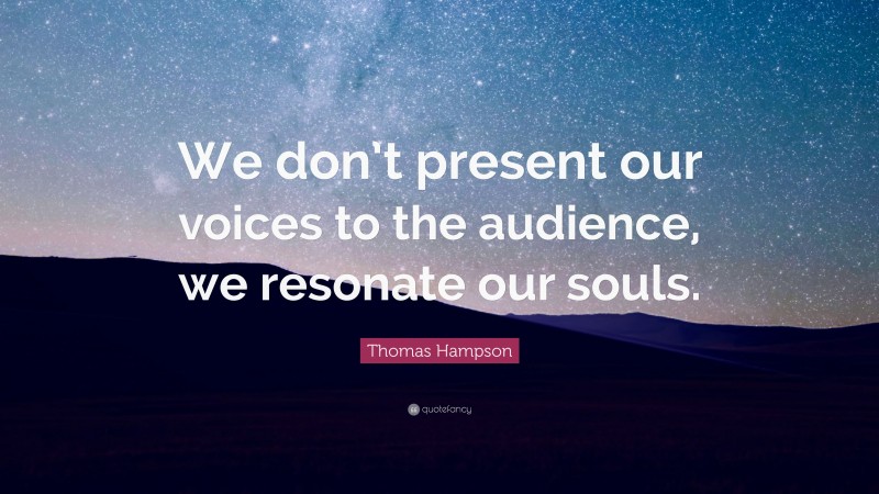 Thomas Hampson Quote: “We don’t present our voices to the audience, we resonate our souls.”