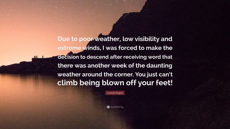 Lonnie Dupre Quote: “Due to poor weather, low visibility and extreme winds, I was forced to make the decision to descend after receiving word that there was another week of the daunting weather around the corner. You just can’t climb being blown off your feet!”