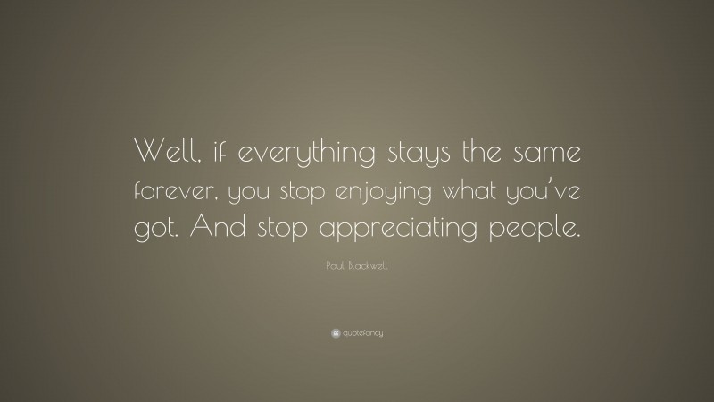 Paul Blackwell Quote: “Well, if everything stays the same forever, you stop enjoying what you’ve got. And stop appreciating people.”