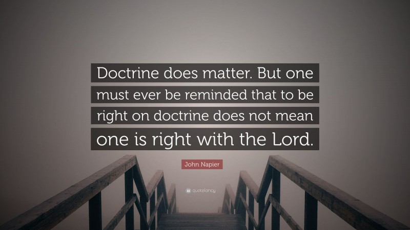 John Napier Quote: “Doctrine does matter. But one must ever be reminded that to be right on doctrine does not mean one is right with the Lord.”