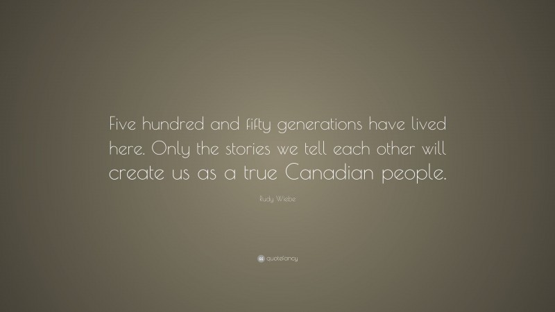 Rudy Wiebe Quote: “Five hundred and fifty generations have lived here. Only the stories we tell each other will create us as a true Canadian people.”