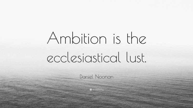 Daniel Noonan Quote: “Ambition is the ecclesiastical lust.”