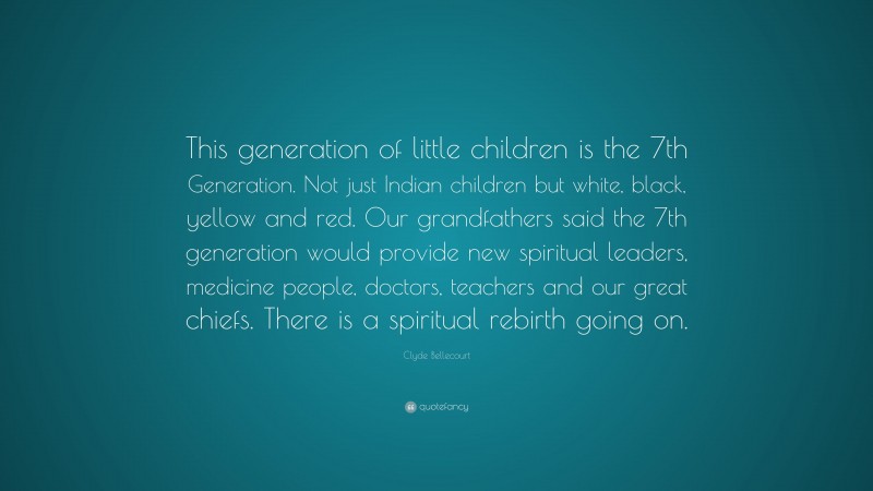 Clyde Bellecourt Quote: “This generation of little children is the 7th Generation. Not just Indian children but white, black, yellow and red. Our grandfathers said the 7th generation would provide new spiritual leaders, medicine people, doctors, teachers and our great chiefs. There is a spiritual rebirth going on.”