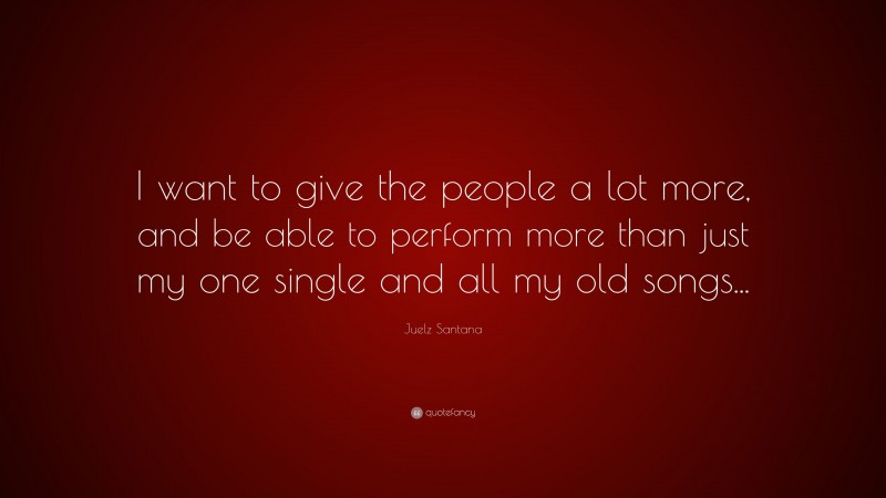 Juelz Santana Quote: “I want to give the people a lot more, and be able to perform more than just my one single and all my old songs...”
