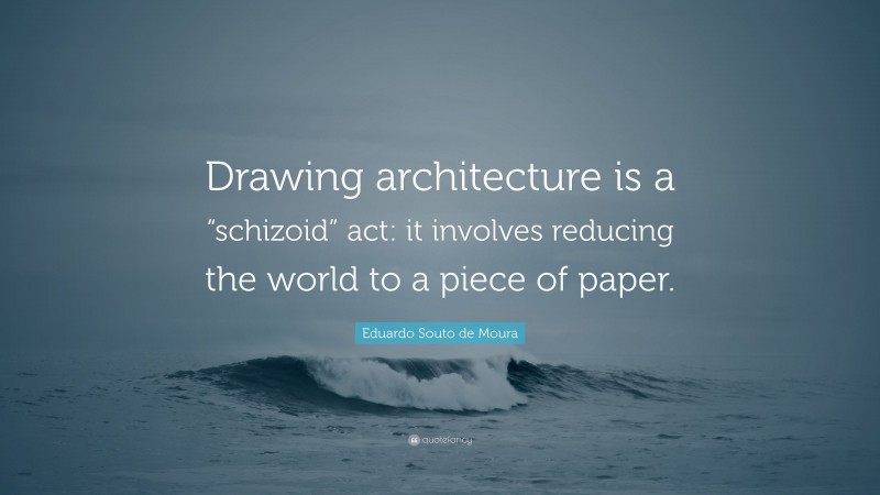 Eduardo Souto de Moura Quote: “Drawing architecture is a “schizoid” act: it involves reducing the world to a piece of paper.”