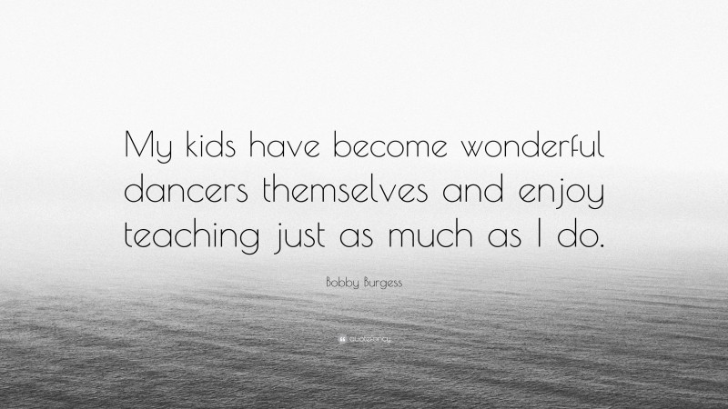 Bobby Burgess Quote: “My kids have become wonderful dancers themselves and enjoy teaching just as much as I do.”