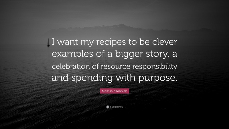 Melissa d'Arabian Quote: “I want my recipes to be clever examples of a bigger story, a celebration of resource responsibility and spending with purpose.”