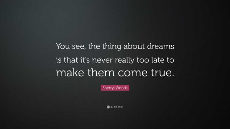 Sherryl Woods Quote: “You see, the thing about dreams is that it’s never really too late to make them come true.”