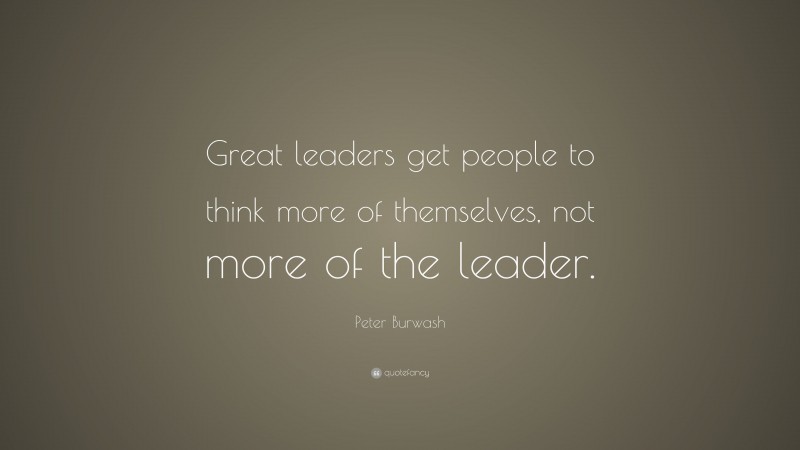 Peter Burwash Quote: “Great leaders get people to think more of themselves, not more of the leader.”