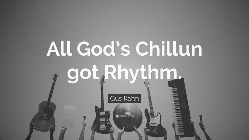 Gus Kahn Quote: “All God’s Chillun got Rhythm.”
