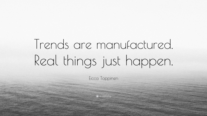 Eicca Toppinen Quote: “Trends are manufactured. Real things just happen.”