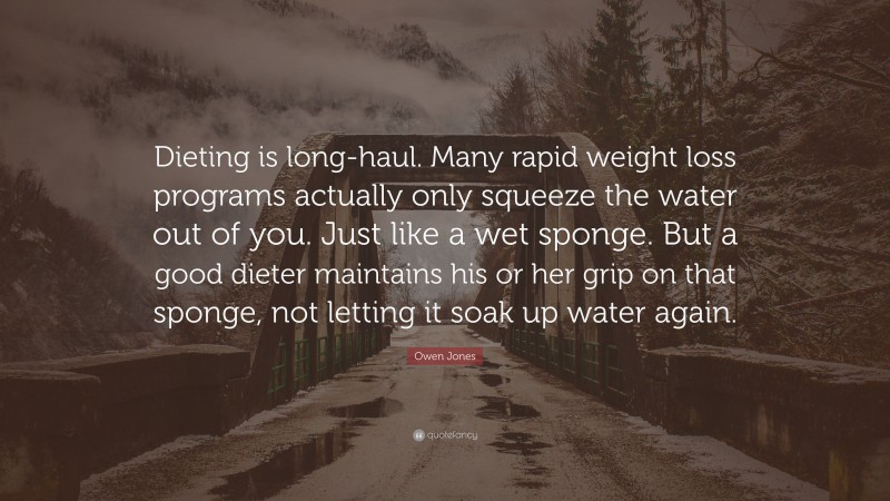 Owen Jones Quote: “Dieting is long-haul. Many rapid weight loss programs actually only squeeze the water out of you. Just like a wet sponge. But a good dieter maintains his or her grip on that sponge, not letting it soak up water again.”