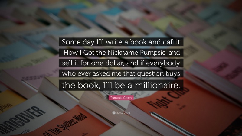 Pumpsie Green Quote: “Some day I’ll write a book and call it ‘How I Got the Nickname Pumpsie’ and sell it for one dollar, and if everybody who ever asked me that question buys the book, I’ll be a millionaire.”