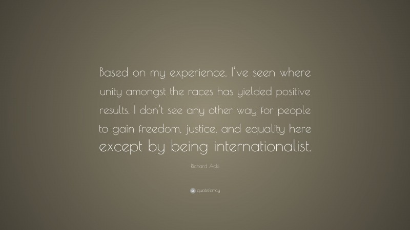 Richard Aoki Quote: “Based on my experience, I’ve seen where unity amongst the races has yielded positive results. I don’t see any other way for people to gain freedom, justice, and equality here except by being internationalist.”