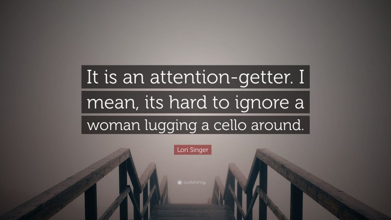 Lori Singer Quote: “It is an attention-getter. I mean, its hard to ignore a woman lugging a cello around.”