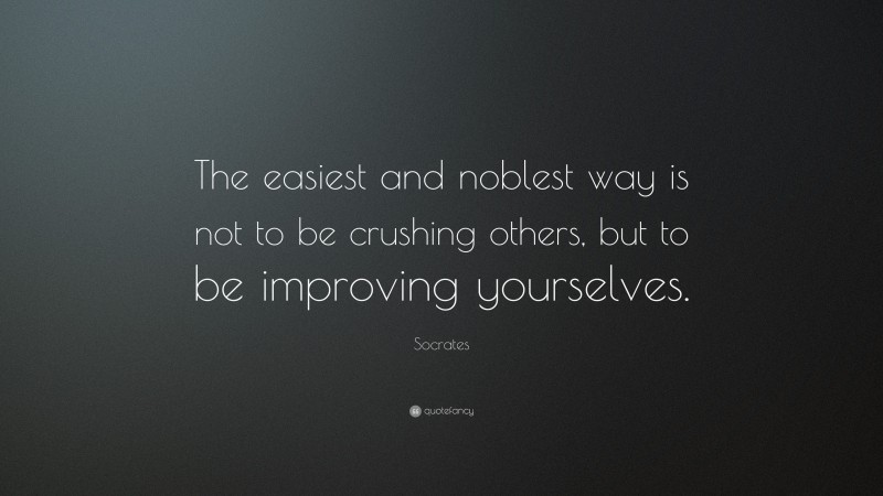 Socrates Quote: “The easiest and noblest way is not to be crushing others, but to be improving yourselves. ”