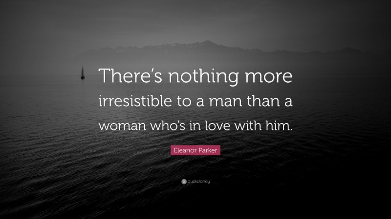Eleanor Parker Quote: “There’s nothing more irresistible to a man than a woman who’s in love with him.”
