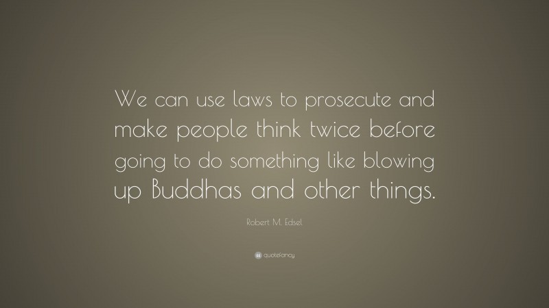 Robert M. Edsel Quote: “We can use laws to prosecute and make people think twice before going to do something like blowing up Buddhas and other things.”