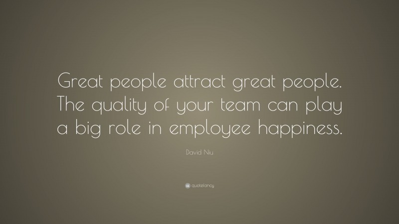 David Niu Quote: “Great people attract great people. The quality of your team can play a big role in employee happiness.”