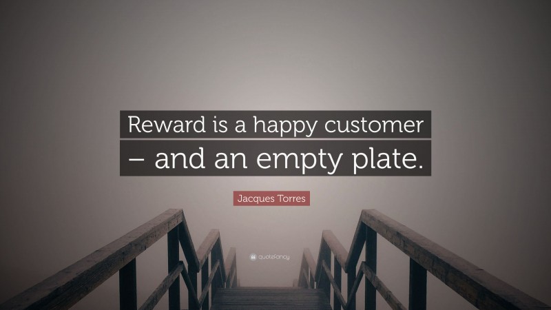 Jacques Torres Quote: “Reward is a happy customer – and an empty plate.”