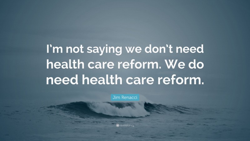 Jim Renacci Quote: “I’m not saying we don’t need health care reform. We do need health care reform.”